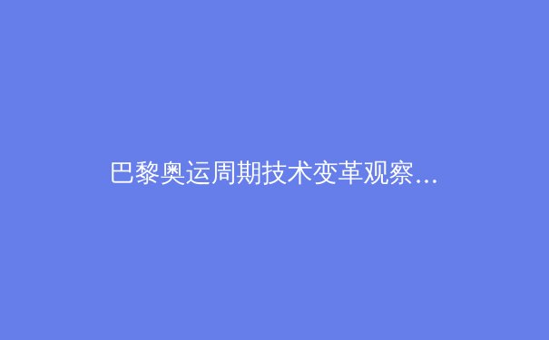 巴黎奥运周期技术变革观察：高科技如何重塑竞技体育格局